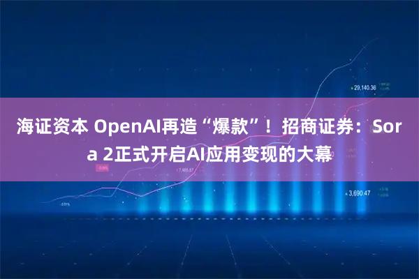 海证资本 OpenAI再造“爆款”!招商证券:Sora 2正式开启AI应用变现的大幕