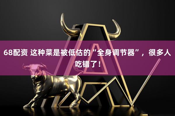 68配资 这种菜是被低估的“全身调节器”，很多人吃错了！