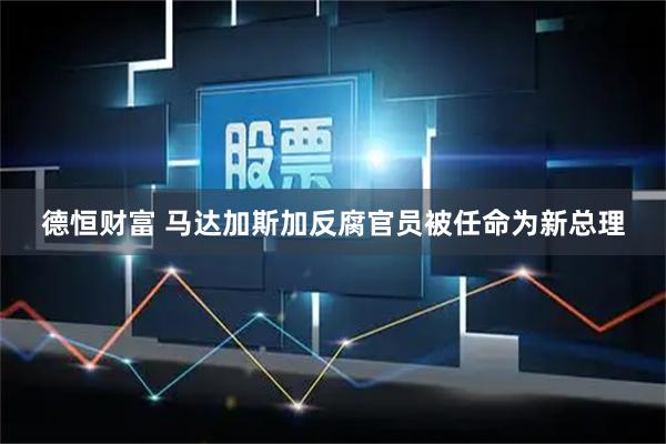 德恒财富 马达加斯加反腐官员被任命为新总理