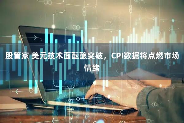 股管家 美元技术面酝酿突破,CPI数据将点燃市场情绪