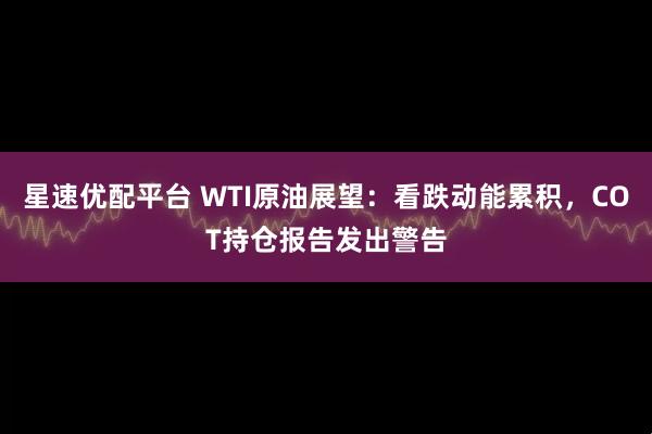 星速优配平台 WTI原油展望:看跌动能累积,COT持仓报告发出警告