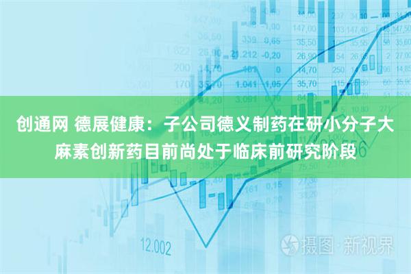 创通网 德展健康：子公司德义制药在研小分子大麻素创新药目前尚处于临床前研究阶段
