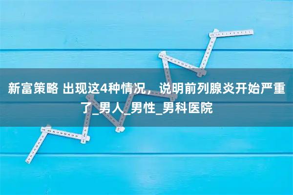 新富策略 出现这4种情况,说明前列腺炎开始严重了_男人_男性_男科医院