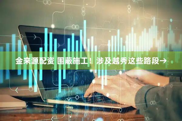 金来源配资 围蔽施工！涉及越秀这些路段→