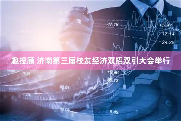 趣投顾 济南第三届校友经济双招双引大会举行