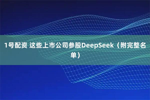1号配资 这些上市公司参股DeepSeek（附完整名单）
