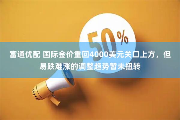 富通优配 国际金价重回4000美元关口上方，但易跌难涨的调整趋势暂未扭转
