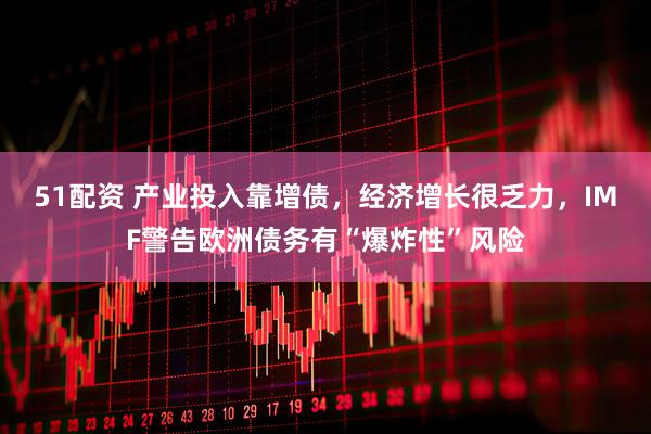51配资 产业投入靠增债，经济增长很乏力，IMF警告欧洲债务有“爆炸性”风险