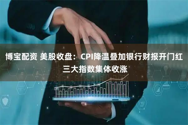 博宝配资 美股收盘：CPI降温叠加银行财报开门红 三大指数集体收涨