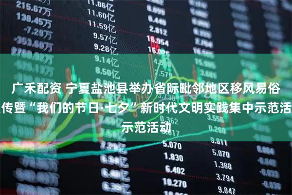 广禾配资 宁夏盐池县举办省际毗邻地区移风易俗宣传暨“我们的节日·七夕”新时代文明实践集中示范活动