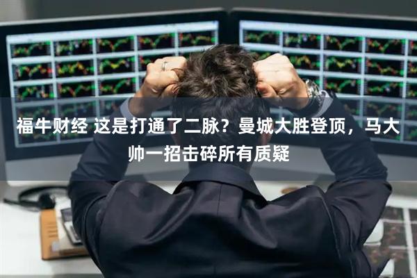 福牛财经 这是打通了二脉？曼城大胜登顶，马大帅一招击碎所有质疑