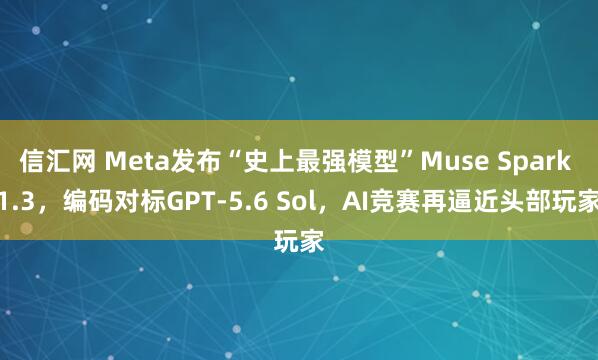 信汇网 Meta发布“史上最强模型”Muse Spark 1.3，编码对标GPT-5.6 Sol，AI竞赛再逼近头部玩家