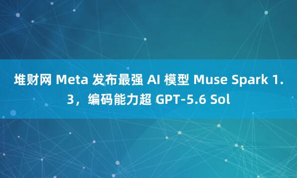 堆财网 Meta 发布最强 AI 模型 Muse Spark 1.3，编码能力超 GPT-5.6 Sol