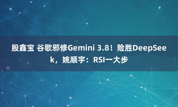 股鑫宝 谷歌邪修Gemini 3.8！险胜DeepSeek，姚顺宇：RSI一大步